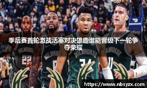 季后赛首轮激战活塞对决雄鹿谁能晋级下一轮争夺荣耀