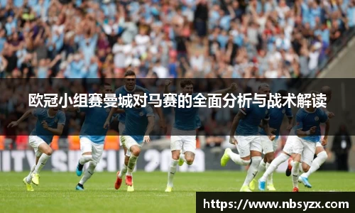 欧冠小组赛曼城对马赛的全面分析与战术解读