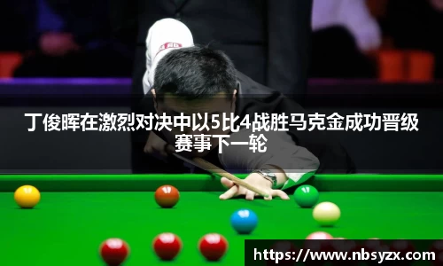 丁俊晖在激烈对决中以5比4战胜马克金成功晋级赛事下一轮