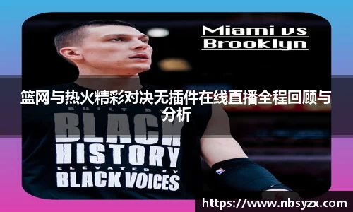 篮网与热火精彩对决无插件在线直播全程回顾与分析