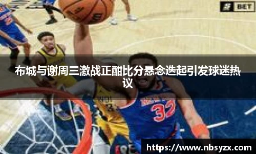 布城与谢周三激战正酣比分悬念迭起引发球迷热议