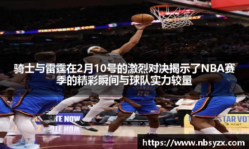 骑士与雷霆在2月10号的激烈对决揭示了NBA赛季的精彩瞬间与球队实力较量