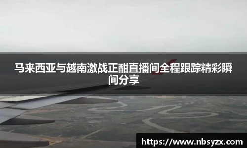 马来西亚与越南激战正酣直播间全程跟踪精彩瞬间分享